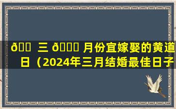 🐠 三 🐛 月份宜嫁娶的黄道吉日（2024年三月结婚最佳日子）